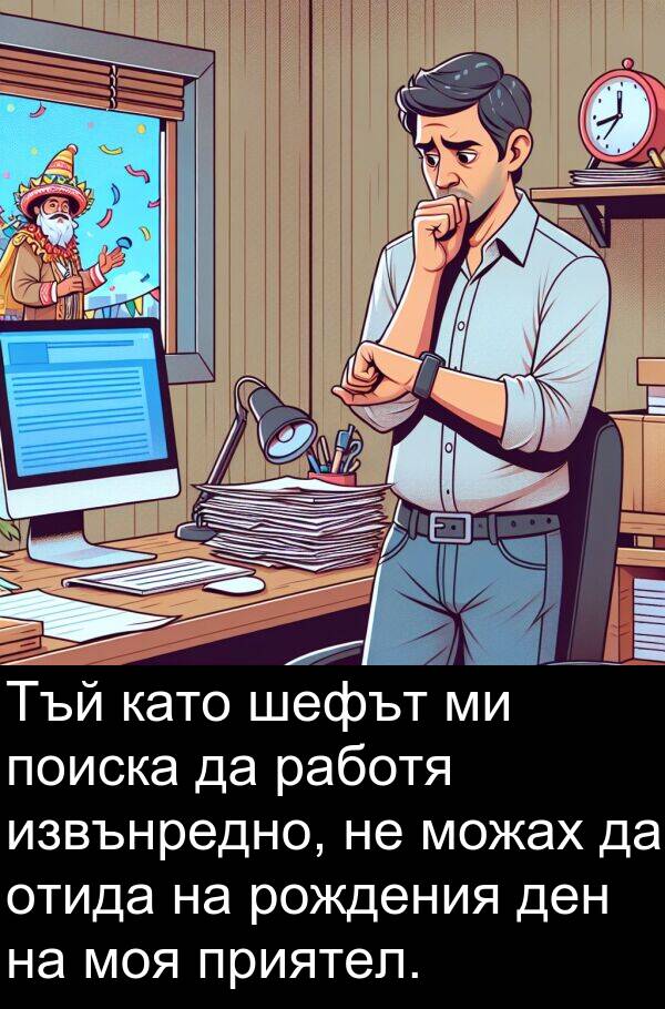 работя: Тъй като шефът ми поиска да работя извънредно, не можах да отида на рождения ден на моя приятел.