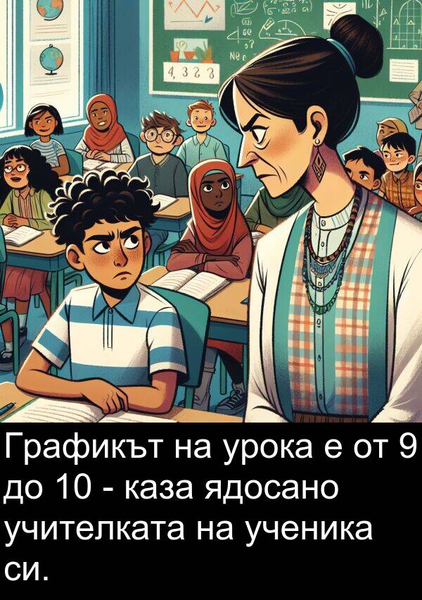 ядосано: Графикът на урока е от 9 до 10 - каза ядосано учителката на ученика си.