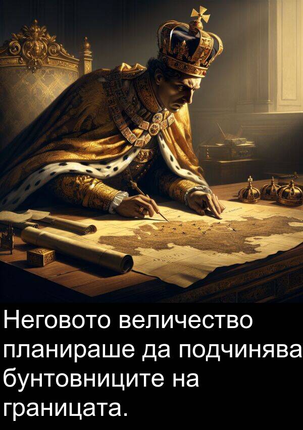 подчинява: Неговото величество планираше да подчинява бунтовниците на границата.