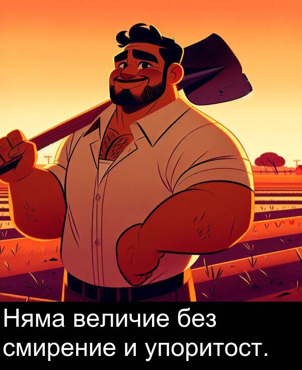 смирение: Няма величие без смирение и упоритост.