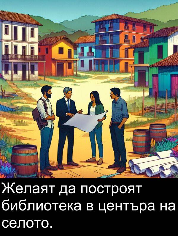 построят: Желаят да построят библиотека в центъра на селото.