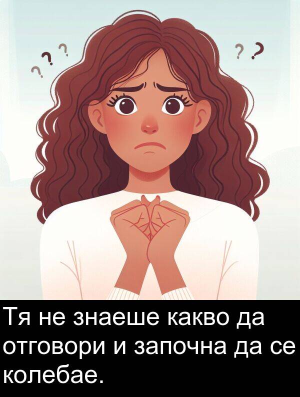 отговори: Тя не знаеше какво да отговори и започна да се колебае.