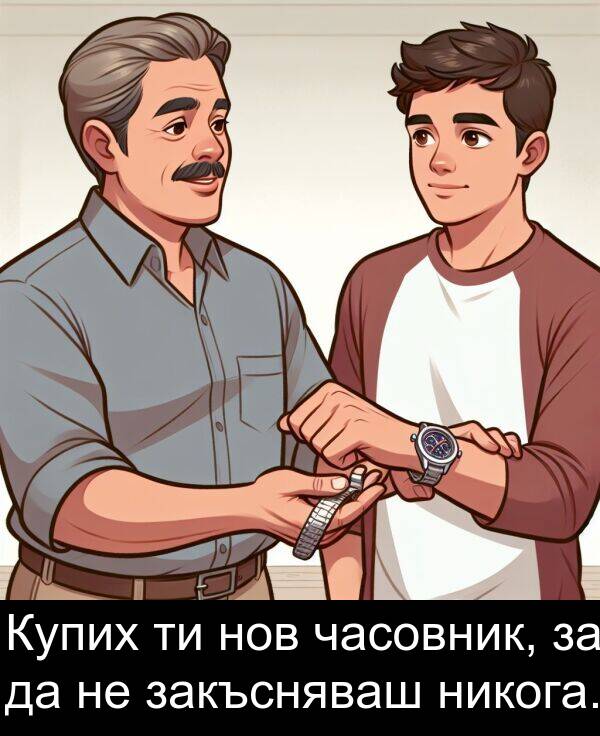 никога: Купих ти нов часовник, за да не закъсняваш никога.