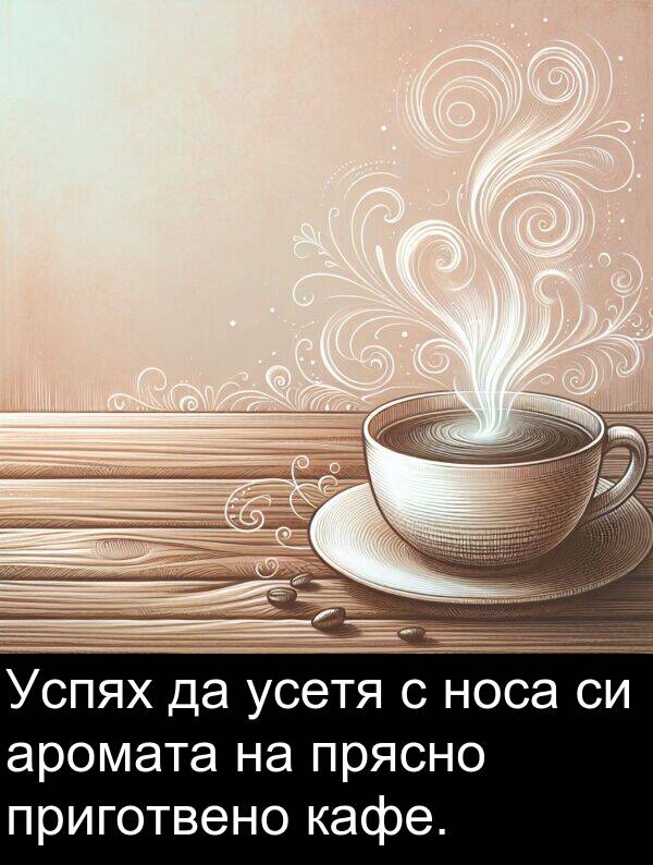 прясно: Успях да усетя с носа си аромата на прясно приготвено кафе.