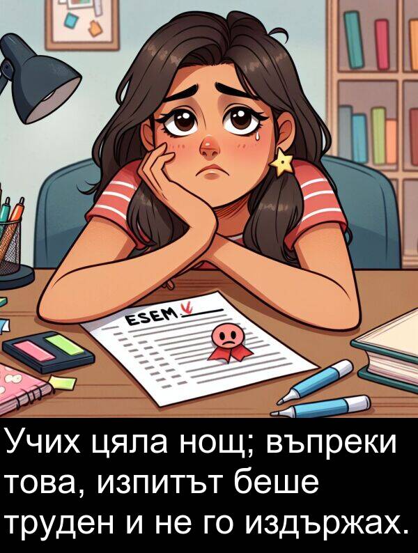 изпитът: Учих цяла нощ; въпреки това, изпитът беше труден и не го издържах.