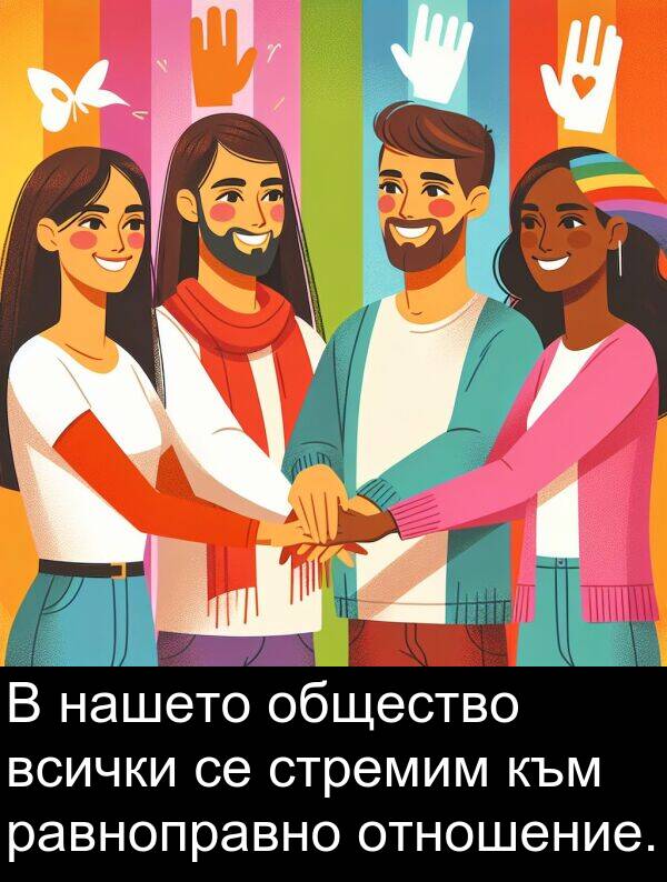 отношение: В нашето общество всички се стремим към равноправно отношение.