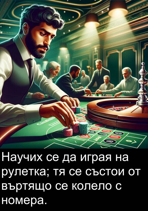 играя: Научих се да играя на рулетка; тя се състои от въртящо се колело с номера.