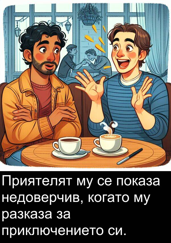 недоверчив: Приятелят му се показа недоверчив, когато му разказа за приключението си.