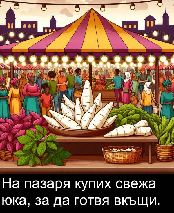 свежа: На пазаря купих свежа юка, за да готвя вкъщи.