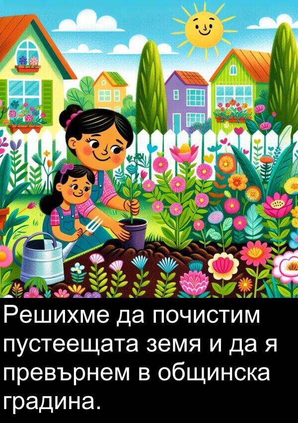 превърнем: Решихме да почистим пустеещата земя и да я превърнем в общинска градина.