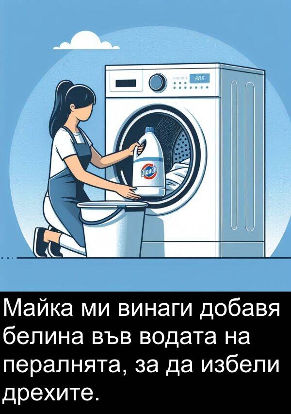 избели: Майка ми винаги добавя белина във водата на пералнята, за да избели дрехите.
