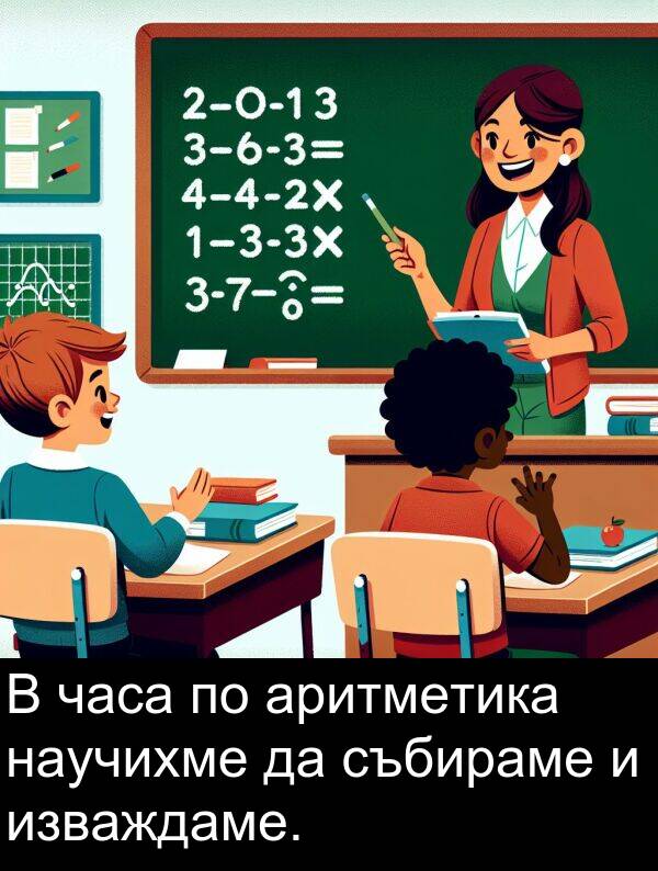 изваждаме: В часа по аритметика научихме да събираме и изваждаме.