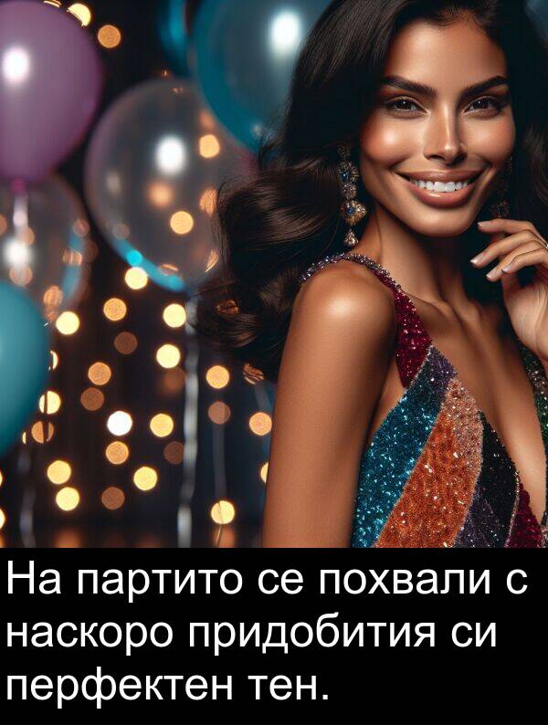 наскоро: На партито се похвали с наскоро придобития си перфектен тен.