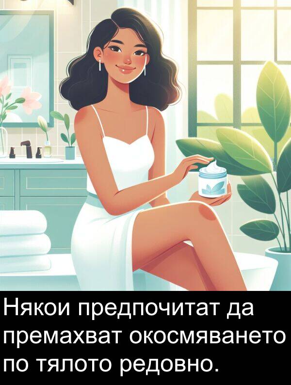 редовно: Някои предпочитат да премахват окосмяването по тялото редовно.