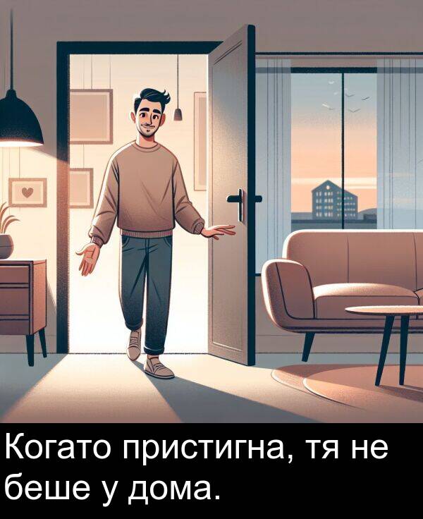 пристигна: Когато пристигна, тя не беше у дома.