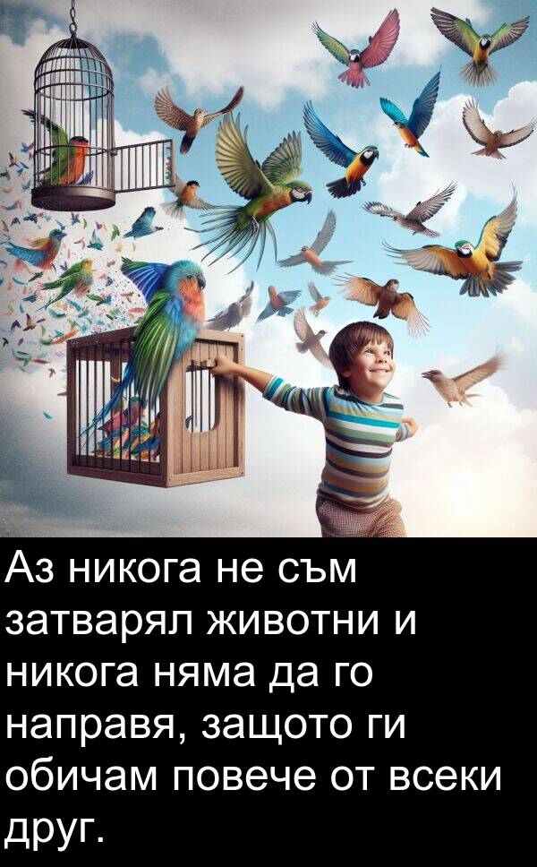 никога: Аз никога не съм затварял животни и никога няма да го направя, защото ги обичам повече от всеки друг.