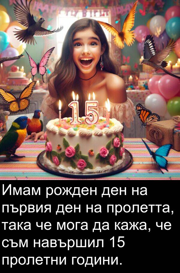 мога: Имам рожден ден на първия ден на пролетта, така че мога да кажа, че съм навършил 15 пролетни години.