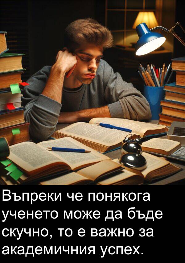 скучно: Въпреки че понякога ученето може да бъде скучно, то е важно за академичния успех.