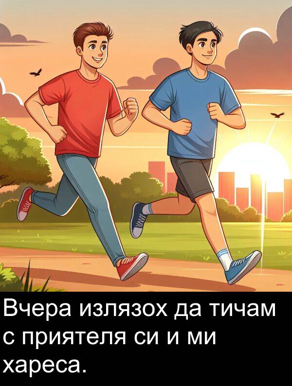 излязох: Вчера излязох да тичам с приятеля си и ми хареса.