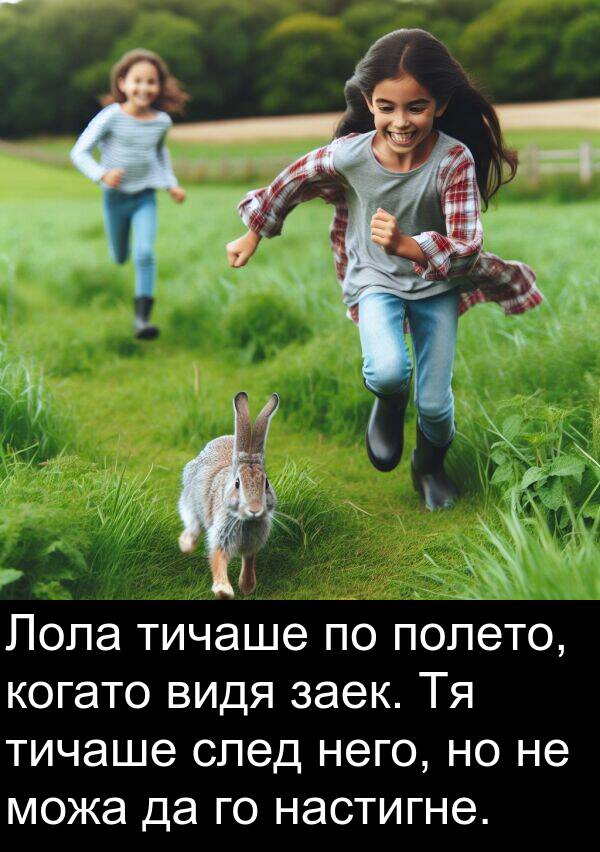 него: Лола тичаше по полето, когато видя заек. Тя тичаше след него, но не можа да го настигне.
