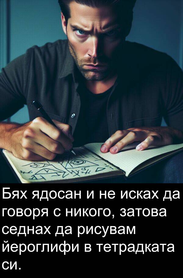 ядосан: Бях ядосан и не исках да говоря с никого, затова седнах да рисувам йероглифи в тетрадката си.