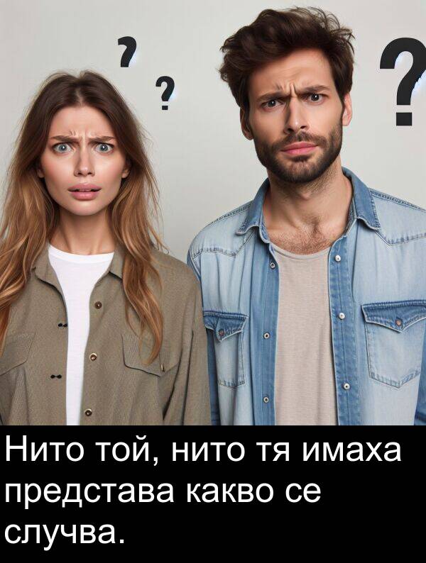 представа: Нито той, нито тя имаха представа какво се случва.