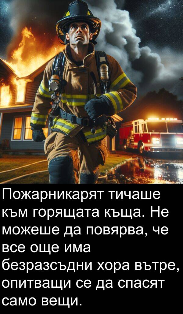 само: Пожарникарят тичаше към горящата къща. Не можеше да повярва, че все още има безразсъдни хора вътре, опитващи се да спасят само вещи.