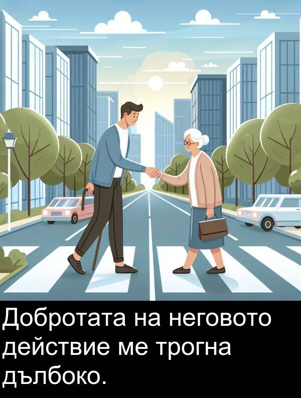 дълбоко: Добротата на неговото действие ме трогна дълбоко.