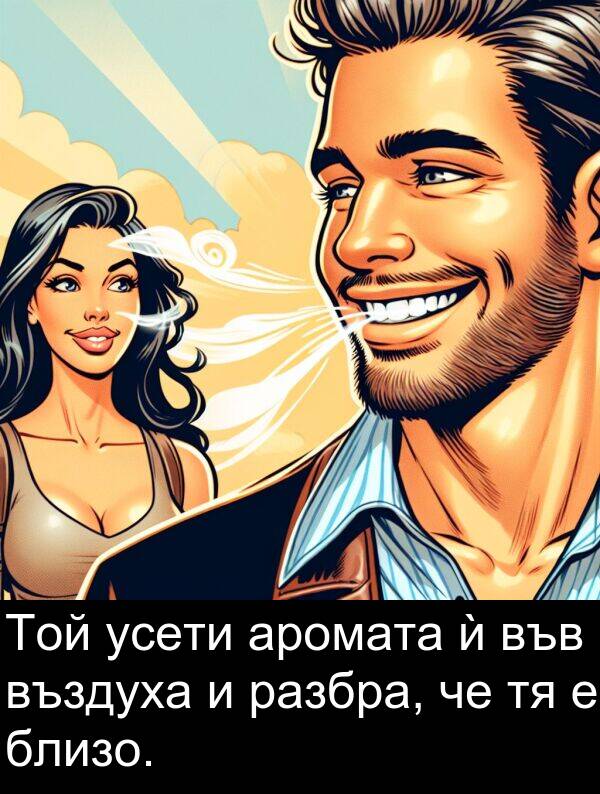 близо: Той усети аромата ѝ във въздуха и разбра, че тя е близо.