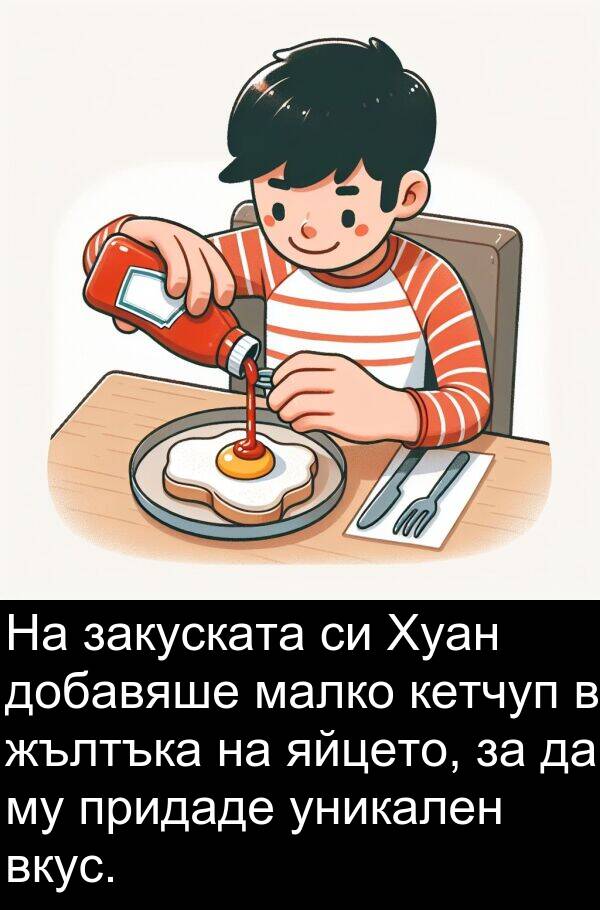 малко: На закуската си Хуан добавяше малко кетчуп в жълтъка на яйцето, за да му придаде уникален вкус.
