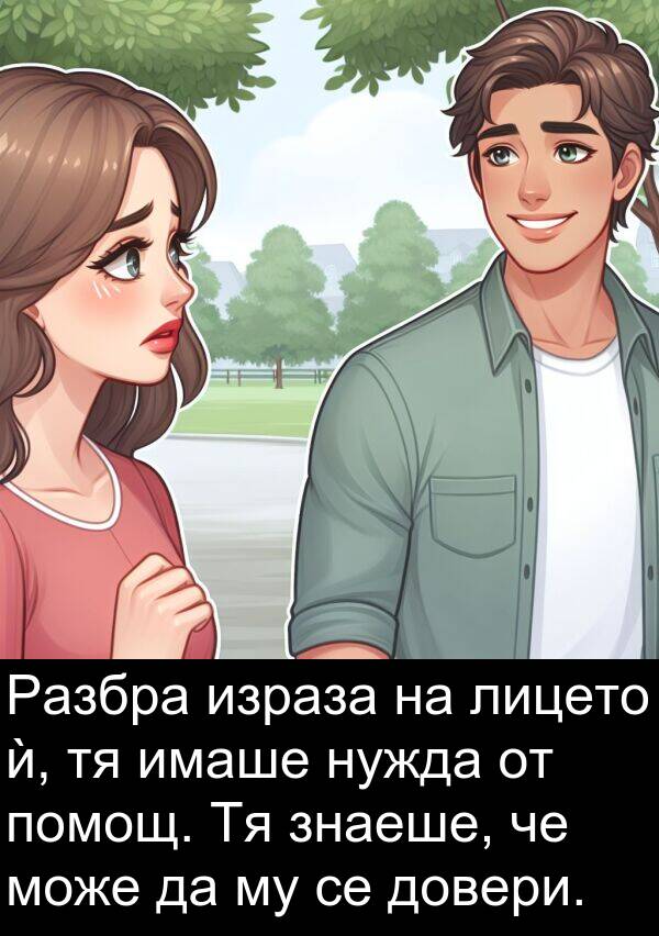 довери: Разбра израза на лицето ѝ, тя имаше нужда от помощ. Тя знаеше, че може да му се довери.