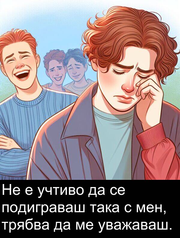 уважаваш: Не е учтиво да се подиграваш така с мен, трябва да ме уважаваш.