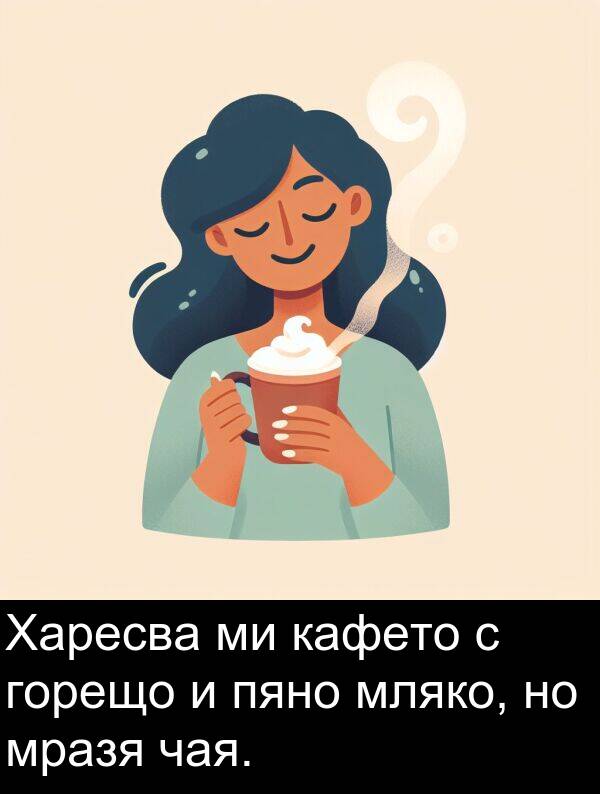 чая: Харесва ми кафето с горещо и пяно мляко, но мразя чая.