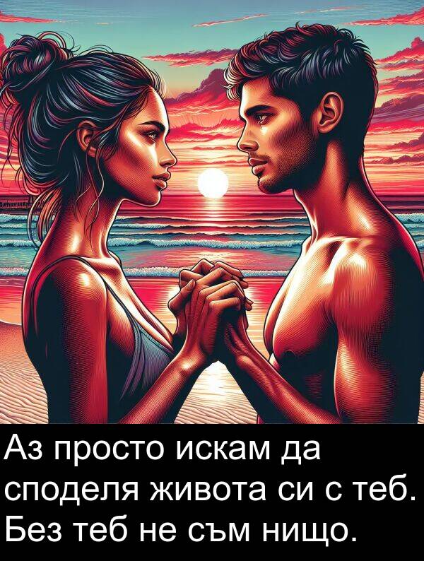 искам: Аз просто искам да споделя живота си с теб. Без теб не съм нищо.