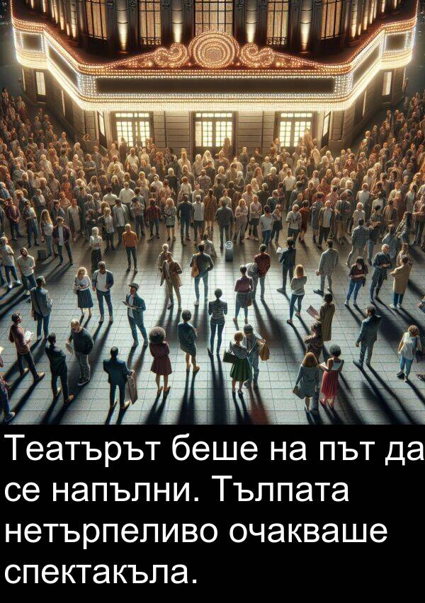 нетърпеливо: Театърът беше на път да се напълни. Тълпата нетърпеливо очакваше спектакъла.