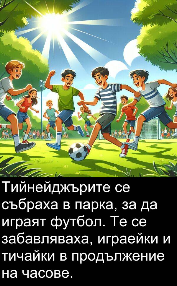часове: Тийнейджърите се събраха в парка, за да играят футбол. Те се забавляваха, играейки и тичайки в продължение на часове.