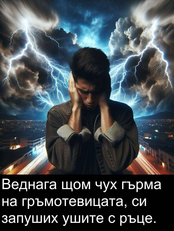 ушите: Веднага щом чух гърма на гръмотевицата, си запуших ушите с ръце.