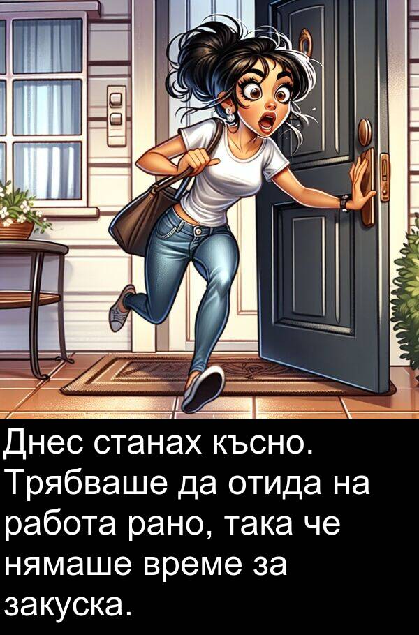 работа: Днес станах късно. Трябваше да отида на работа рано, така че нямаше време за закуска.