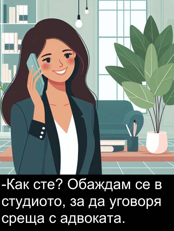 уговоря: -Как сте? Обаждам се в студиото, за да уговоря среща с адвоката.