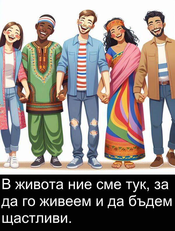 сме: В живота ние сме тук, за да го живеем и да бъдем щастливи.