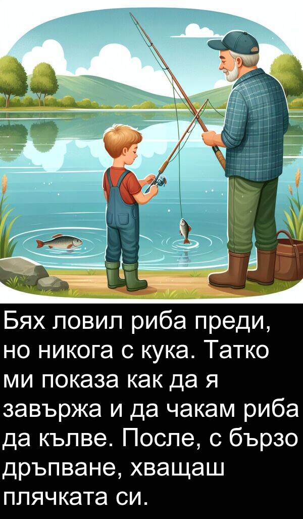 чакам: Бях ловил риба преди, но никога с кука. Татко ми показа как да я завържа и да чакам риба да кълве. После, с бързо дръпване, хващаш плячката си.