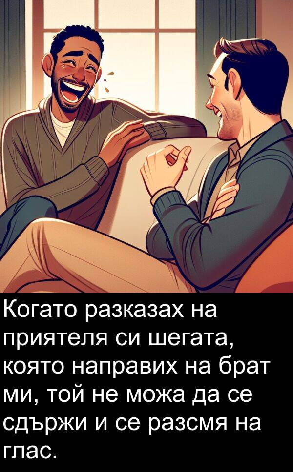 разказах: Когато разказах на приятеля си шегата, която направих на брат ми, той не можа да се сдържи и се разсмя на глас.