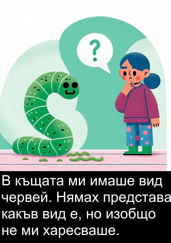 червей: В къщата ми имаше вид червей. Нямах представа какъв вид е, но изобщо не ми харесваше.