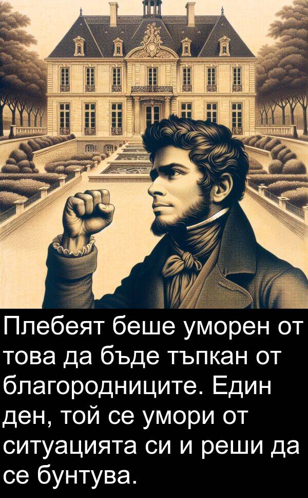 уморен: Плебеят беше уморен от това да бъде тъпкан от благородниците. Един ден, той се умори от ситуацията си и реши да се бунтува.
