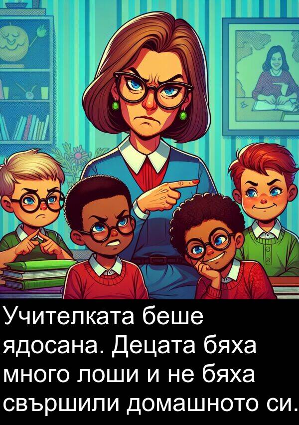 лоши: Учителката беше ядосана. Децата бяха много лоши и не бяха свършили домашното си.