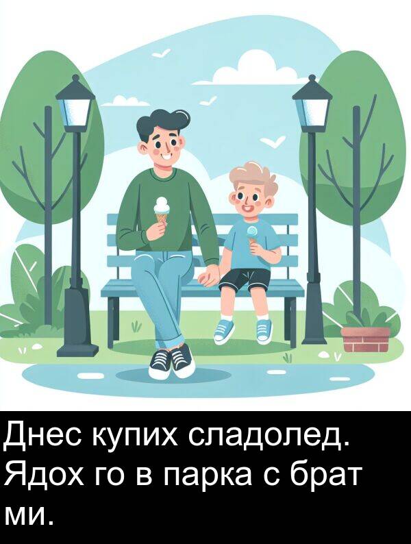 брат: Днес купих сладолед. Ядох го в парка с брат ми.
