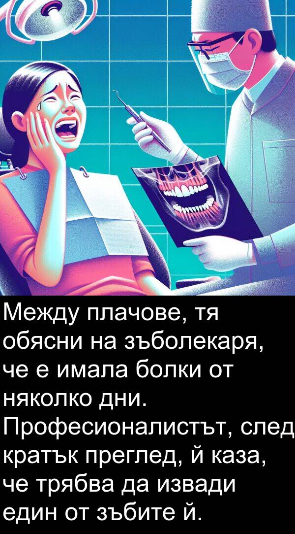 извади: Между плачове, тя обясни на зъболекаря, че е имала болки от няколко дни. Професионалистът, след кратък преглед, й каза, че трябва да извади един от зъбите й.