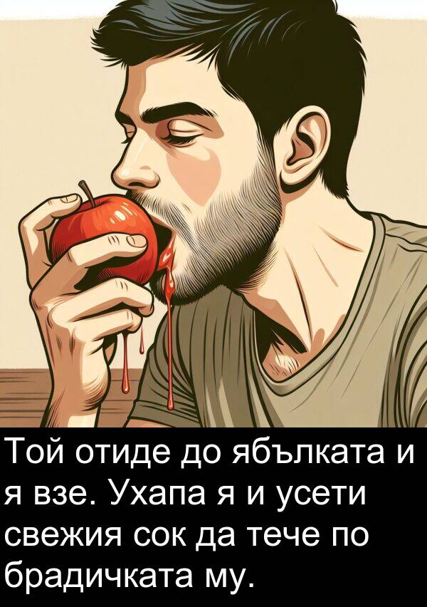 свежия: Той отиде до ябълката и я взе. Ухапа я и усети свежия сок да тече по брадичката му.