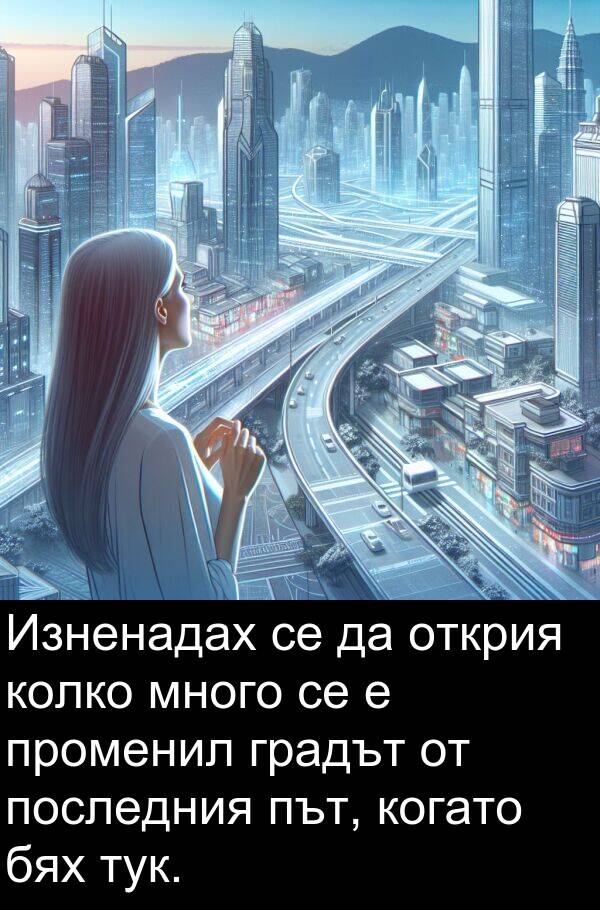 открия: Изненадах се да открия колко много се е променил градът от последния път, когато бях тук.
