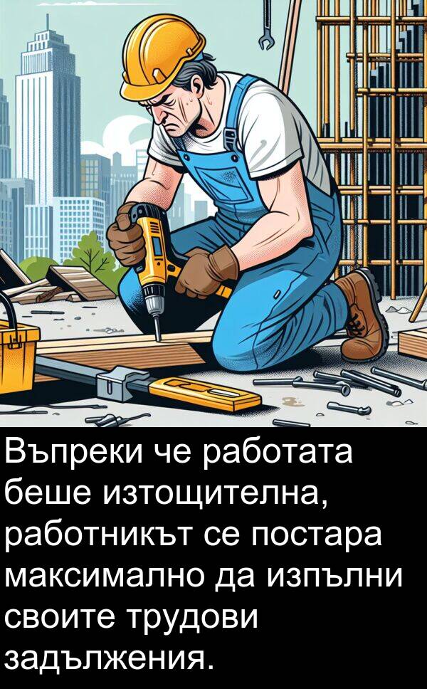 работата: Въпреки че работата беше изтощителна, работникът се постара максимално да изпълни своите трудови задължения.